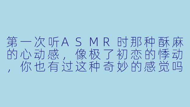 第一次听ASMR时那种酥麻的心动感,像极了初恋的悸动,你也有过这种奇妙的感觉吗?