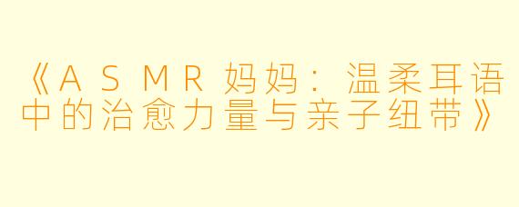 《ASMR妈妈：温柔耳语中的治愈力量与亲子纽带》