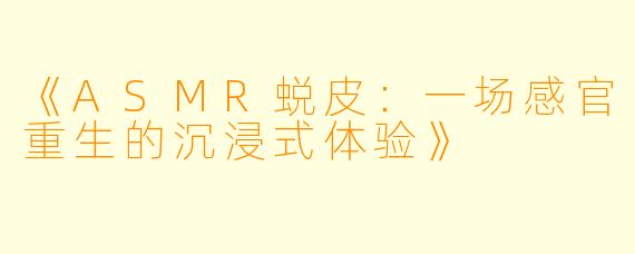 《ASMR蜕皮：一场感官重生的沉浸式体验》