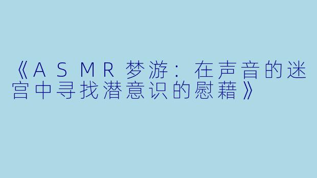 《ASMR梦游：在声音的迷宫中寻找潜意识的慰藉》