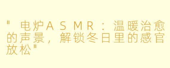 "电炉ASMR:温暖治愈的声景,解锁冬日里的感官放松"