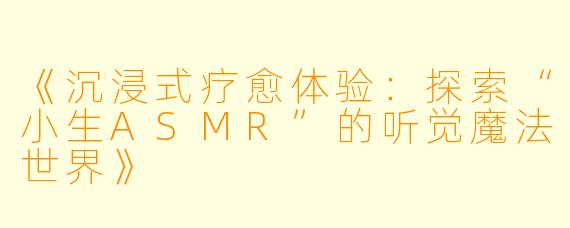 《沉浸式疗愈体验：探索“小生ASMR”的听觉魔法世界》
