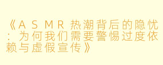《ASMR热潮背后的隐忧：为何我们需要警惕过度依赖与虚假宣传》