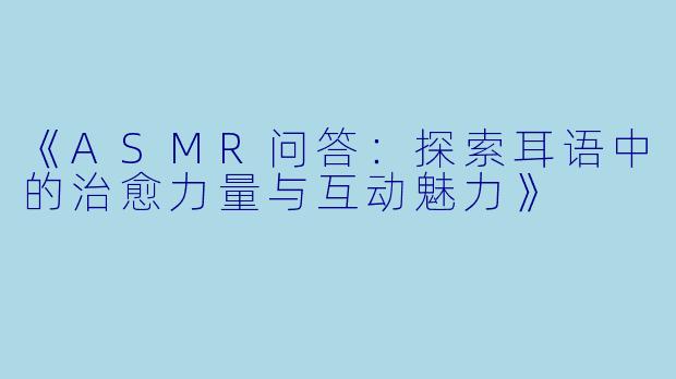 《ASMR问答：探索耳语中的治愈力量与互动魅力》