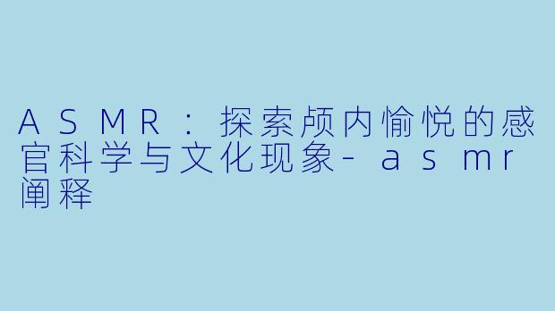 ASMR：探索颅内愉悦的感官科学与文化现象-asmr阐释