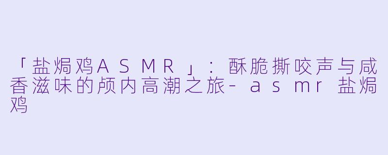 「盐焗鸡ASMR」：酥脆撕咬声与咸香滋味的颅内高潮之旅-asmr盐焗鸡