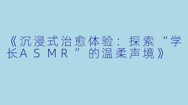 《沉浸式治愈体验：探索“学长ASMR”的温柔声境》