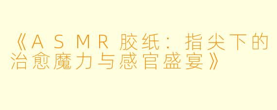 《ASMR胶纸：指尖下的治愈魔力与感官盛宴》