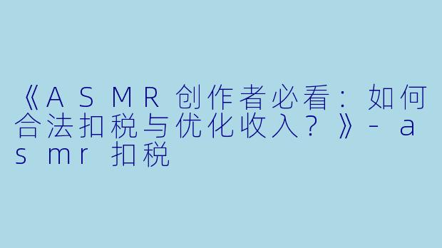 《ASMR创作者必看:如何合法扣税与优化收入?》