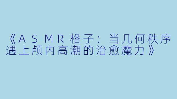 《ASMR格子：当几何秩序遇上颅内高潮的治愈魔力》