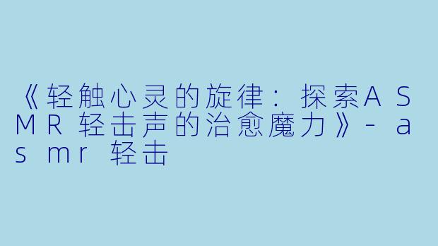 《轻触心灵的旋律：探索ASMR轻击声的治愈魔力》-asmr轻击