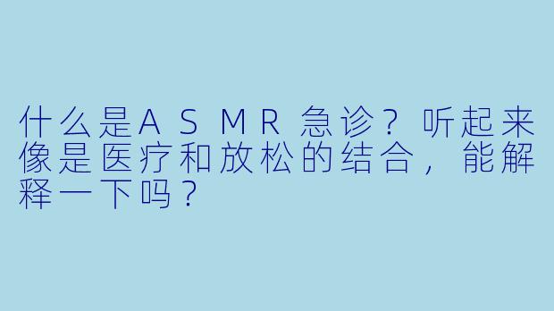 什么是ASMR急诊？听起来像是医疗和放松的结合，能解释一下吗？