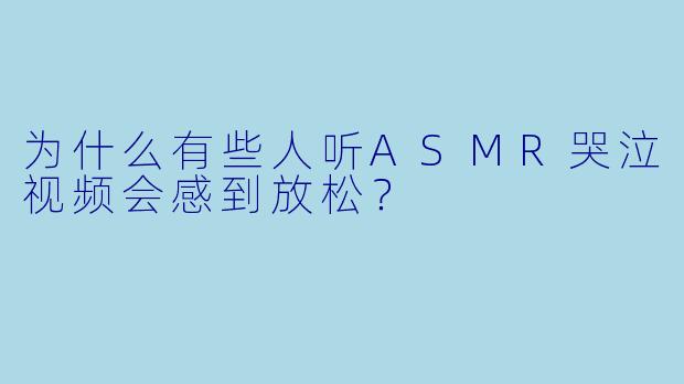 为什么有些人听ASMR哭泣视频会感到放松?
