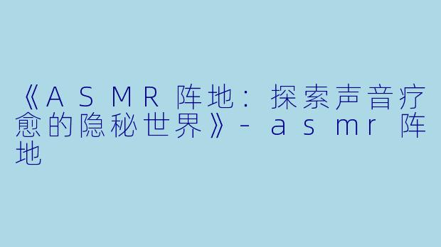 《ASMR阵地：探索声音疗愈的隐秘世界》-asmr阵地