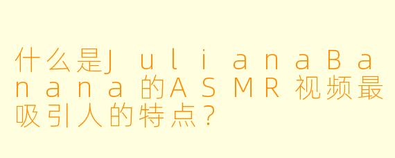 什么是JulianaBanana的ASMR视频最吸引人的特点？