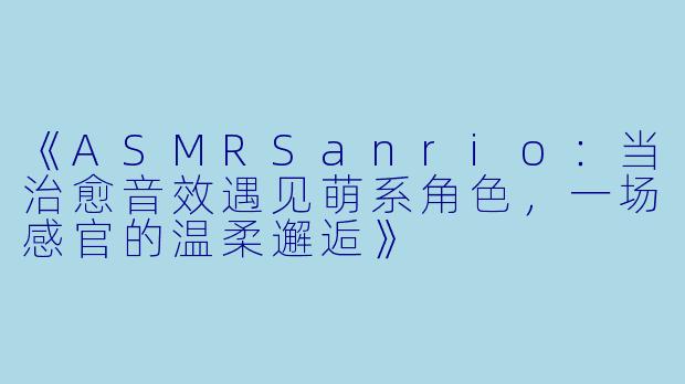 《ASMRSanrio：当治愈音效遇见萌系角色，一场感官的温柔邂逅》