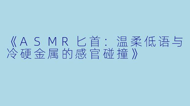 《ASMR匕首：温柔低语与冷硬金属的感官碰撞》
