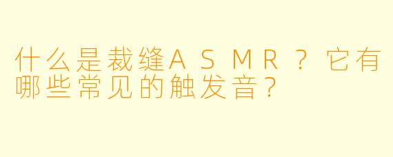 什么是裁缝ASMR？它有哪些常见的触发音？