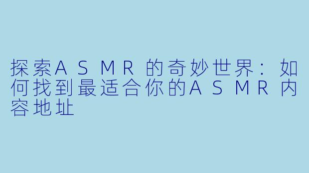探索ASMR的奇妙世界：如何找到最适合你的ASMR内容地址
