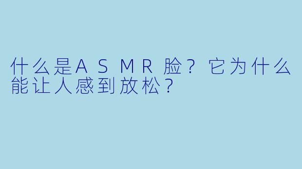 什么是ASMR脸?它为什么能让人感到放松?