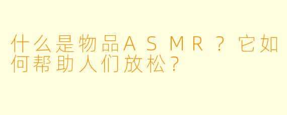 什么是物品ASMR？它如何帮助人们放松？