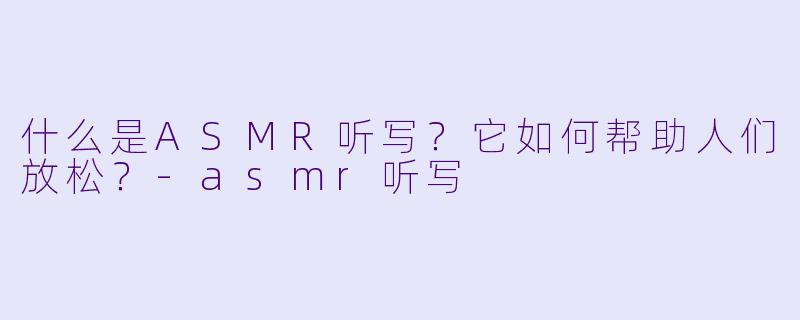什么是ASMR听写？它如何帮助人们放松？