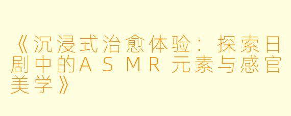 《沉浸式治愈体验：探索日剧中的ASMR元素与感官美学》