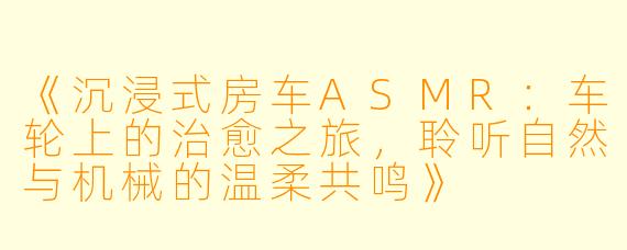《沉浸式房车ASMR:车轮上的治愈之旅,聆听自然与机械的温柔共鸣》