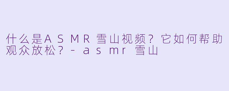 什么是ASMR雪山视频?它如何帮助观众放松?