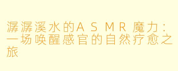 潺潺溪水的ASMR魔力：一场唤醒感官的自然疗愈之旅