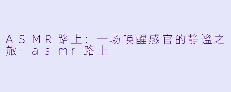 ASMR路上：一场唤醒感官的静谧之旅-asmr路上