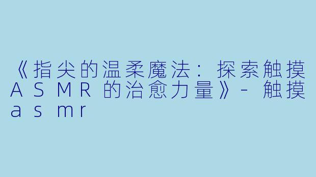 《指尖的温柔魔法：探索触摸ASMR的治愈力量》
