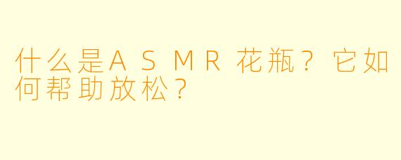 什么是ASMR花瓶？它如何帮助放松？