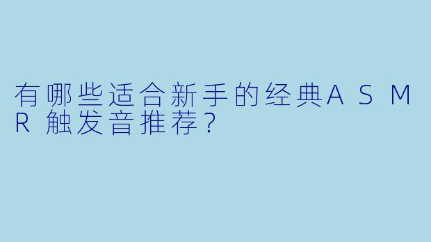 有哪些适合新手的经典ASMR触发音推荐?