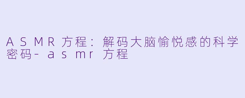 ASMR方程：解码大脑愉悦感的科学密码-asmr方程