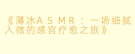 《薄冰ASMR:一场细腻入微的感官疗愈之旅》