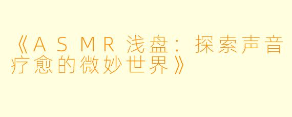 《ASMR浅盘:探索声音疗愈的微妙世界》