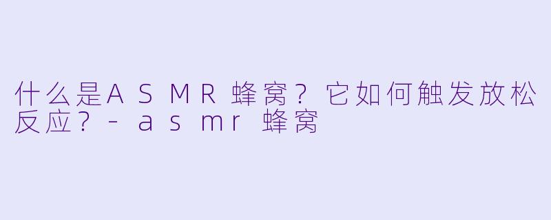 什么是ASMR蜂窝?它如何触发放松反应?