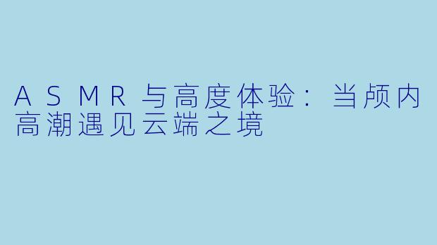 ASMR与高度体验:当颅内高潮遇见云端之境