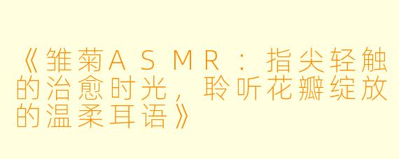 《雏菊ASMR：指尖轻触的治愈时光，聆听花瓣绽放的温柔耳语》