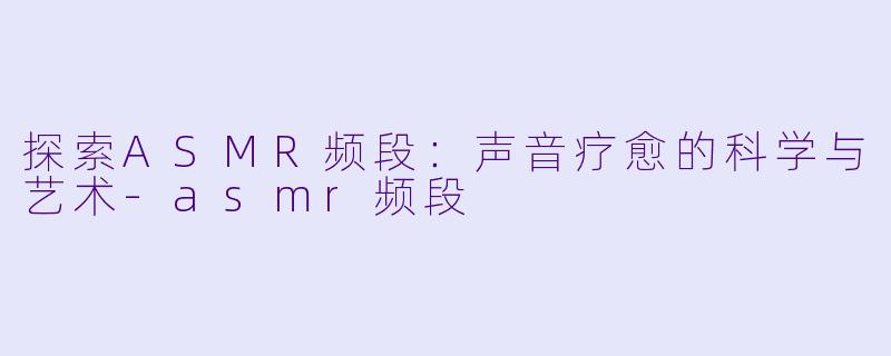 探索ASMR频段：声音疗愈的科学与艺术-asmr频段
