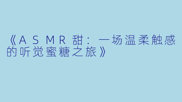 《ASMR甜：一场温柔触感的听觉蜜糖之旅》