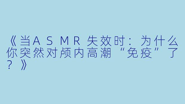 《当ASMR失效时:为什么你突然对颅内高潮“免疫”了?》