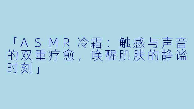 「ASMR冷霜：触感与声音的双重疗愈，唤醒肌肤的静谧时刻」