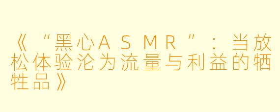 《“黑心ASMR”：当放松体验沦为流量与利益的牺牲品》