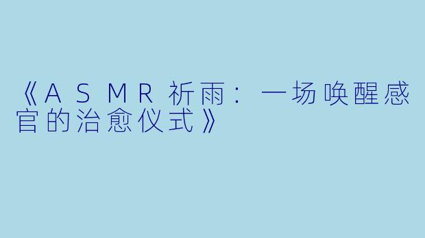 《ASMR祈雨:一场唤醒感官的治愈仪式》