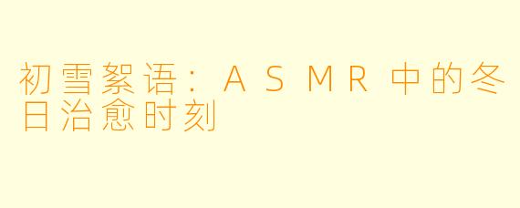 初雪絮语：ASMR中的冬日治愈时刻