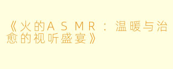 《火的ASMR：温暖与治愈的视听盛宴》