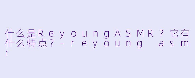 什么是ReyoungASMR?它有什么特点?