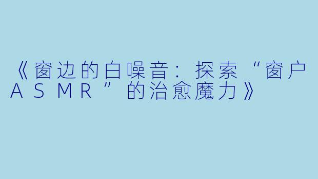 《窗边的白噪音：探索“窗户ASMR”的治愈魔力》